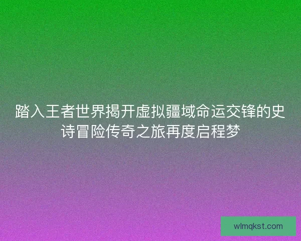 踏入王者世界揭开虚拟疆域命运交锋的史诗冒险传奇之旅再度启程梦
