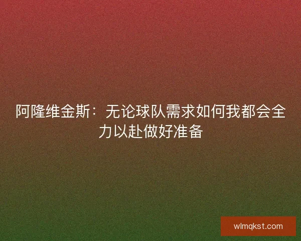 阿隆维金斯：无论球队需求如何我都会全力以赴做好准备