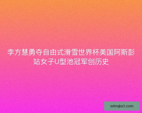 李方慧勇夺自由式滑雪世界杯美国阿斯彭站女子U型池冠军创历史