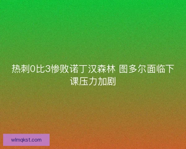 热刺0比3惨败诺丁汉森林 图多尔面临下课压力加剧
