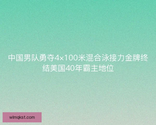 中国男队勇夺4×100米混合泳接力金牌终结美国40年霸主地位