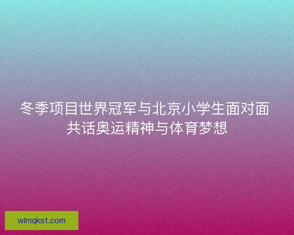 冬季项目世界冠军与北京小学生面对面 共话奥运精神与体育梦想