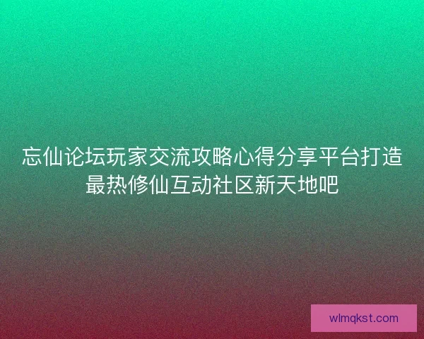 忘仙论坛玩家交流攻略心得分享平台打造最热修仙互动社区新天地吧