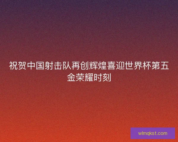 祝贺中国射击队再创辉煌喜迎世界杯第五金荣耀时刻